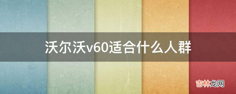 沃尔沃v60适合什么人群?