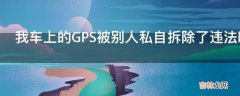 我车上的GPS被别人私自拆除了违法吗?