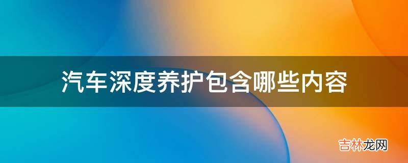 汽车深度养护包含哪些内容?