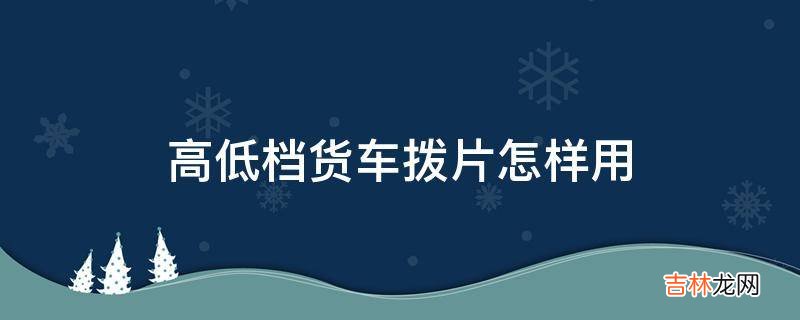 高低档货车拨片怎样用?