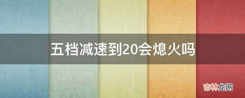 五档减速到20会熄火吗?