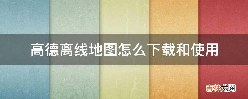高德离线地图怎么下载和使用?