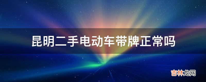 昆明二手电动车带牌正常吗?