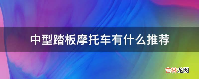 中型踏板摩托车有什么推荐?