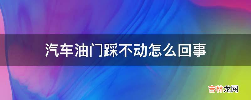 汽车油门踩不动怎么回事?