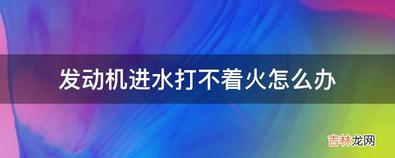 发动机进水打不着火怎么办?