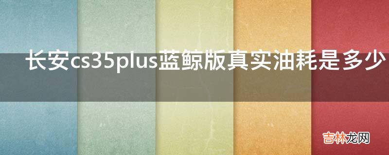 长安cs35plus蓝鲸版真实油耗是多少?
