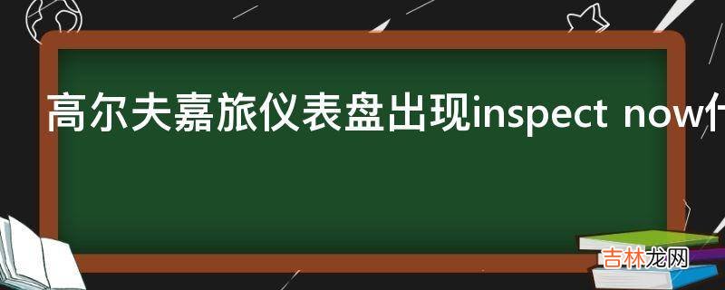 高尔夫嘉旅仪表盘出现inspect now什么意思?