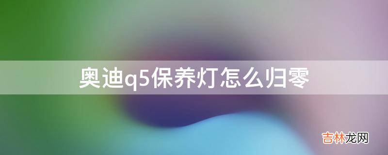 奥迪q5保养灯怎么归零?