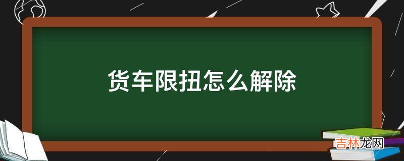 货车限扭怎么解除?