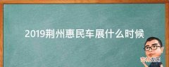 2019荆州惠民车展什么时候?