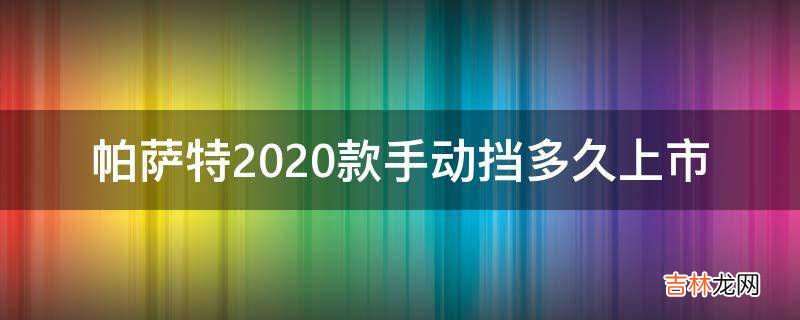 帕萨特2020款手动挡多久上市?