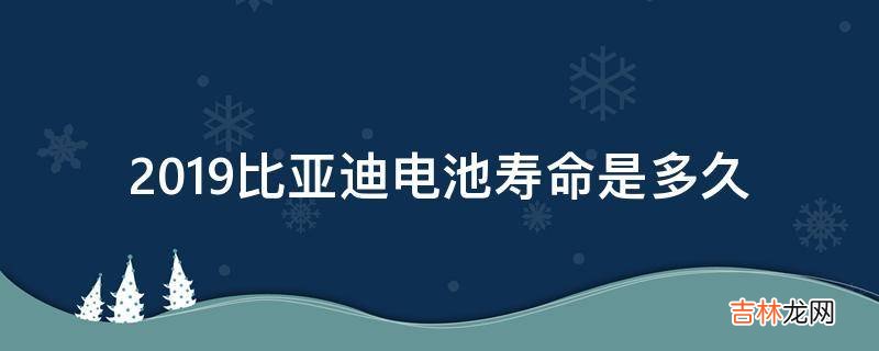 2019比亚迪电池寿命是多久?