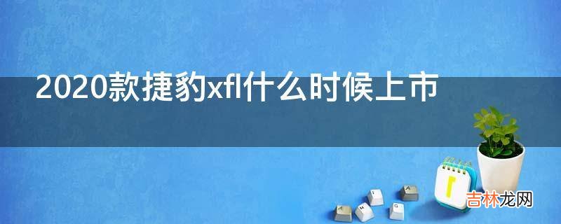 2020款捷豹xfl什么时候上市?