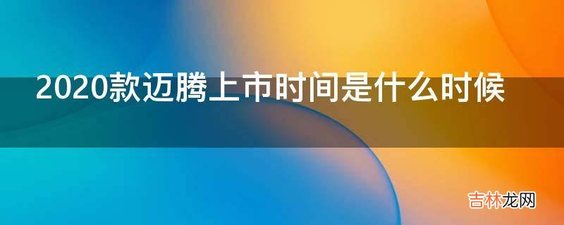 2020款迈腾上市时间是什么时候?