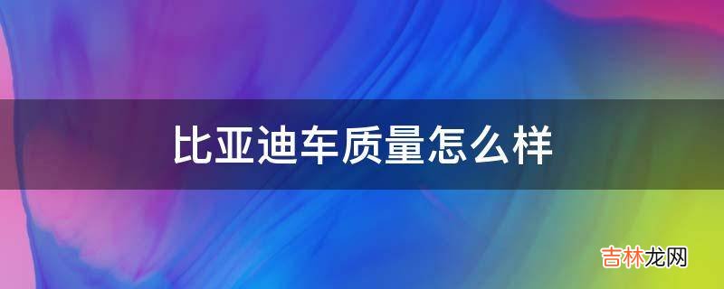 比亚迪车质量怎么样?