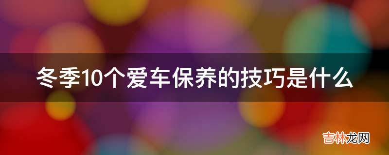 冬季10个爱车保养的技巧是什么?