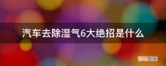 汽车去除湿气6大绝招是什么?