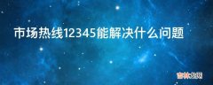 市场热线12345能解决什么问题