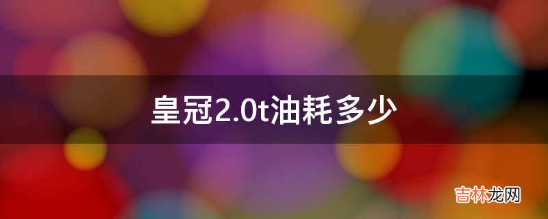 皇冠2.0t油耗多少?
