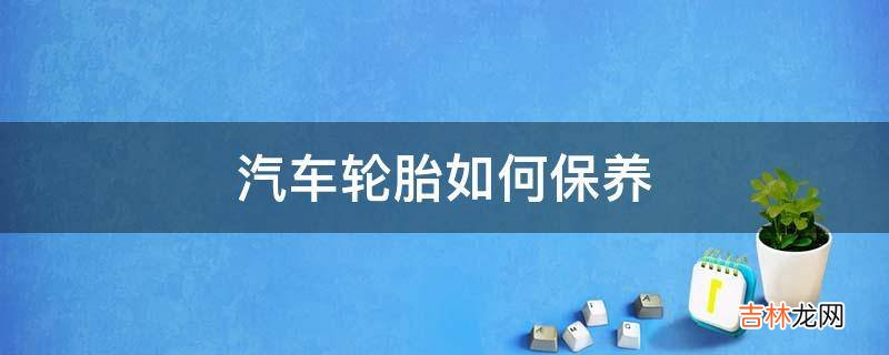 汽车轮胎如何保养?