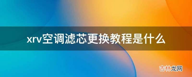 xrv空调滤芯更换教程是什么?