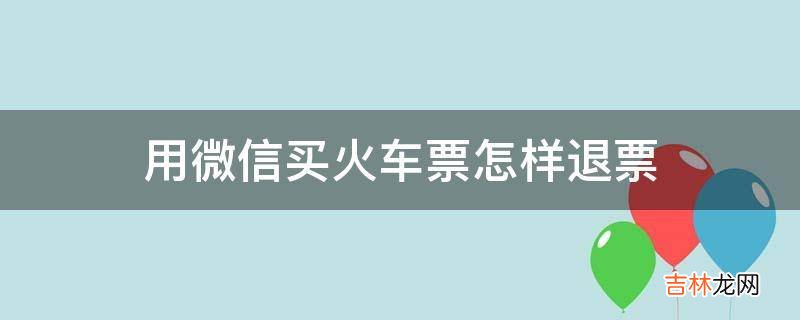 用微信买火车票怎样退票?