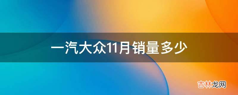 一汽大众11月销量多少?