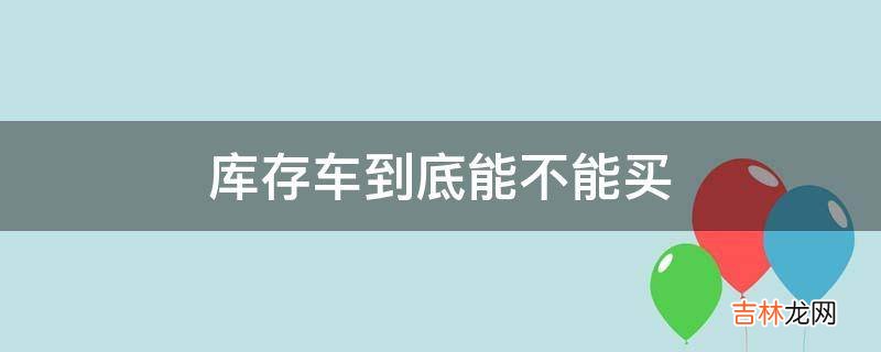 库存车到底能不能买?