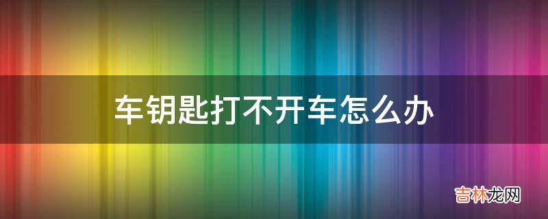 车钥匙打不开车怎么办?