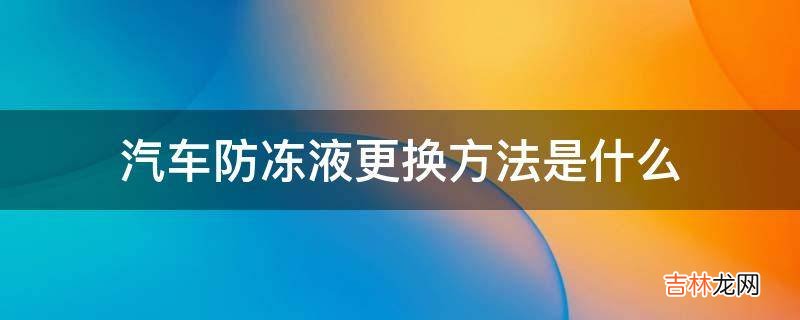 汽车防冻液更换方法是什么?