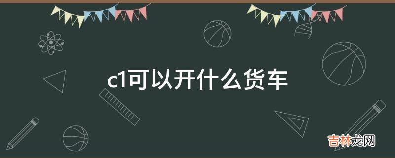 c1可以开什么货车?