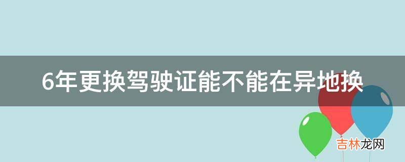 6年更换驾驶证能不能在异地换?