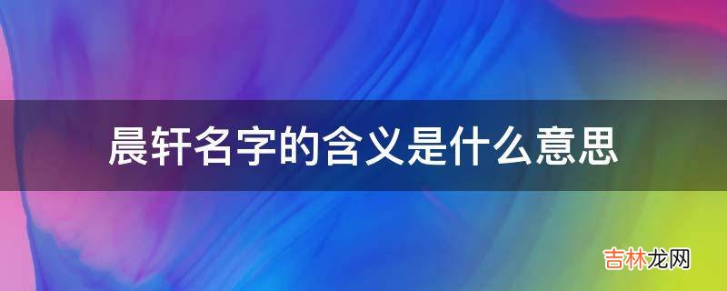 晨轩名字的含义是什么意思