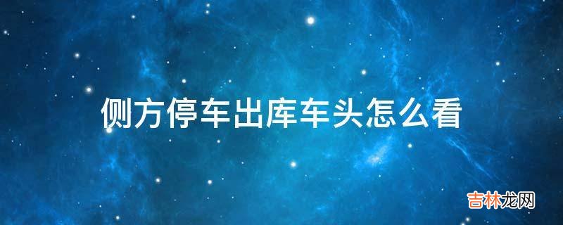 侧方停车出库车头怎么看?