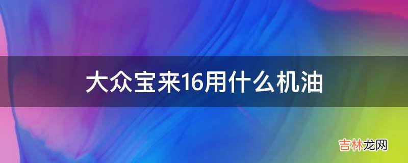 大众宝来16用什么机油?