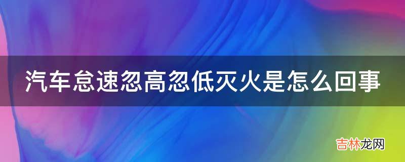 汽车怠速忽高忽低灭火是怎么回事?