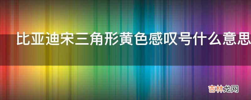 比亚迪宋三角形黄色感叹号什么意思?
