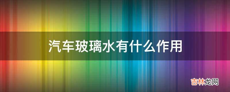 汽车玻璃水有什么作用?