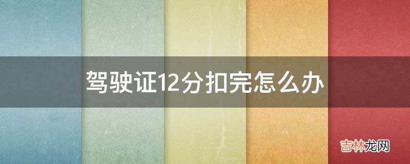 驾驶证12分扣完怎么办?