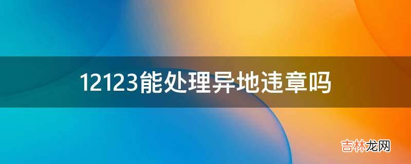 12123能处理异地违章吗?