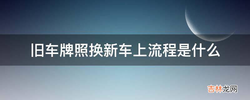 旧车牌照换新车上流程是什么?
