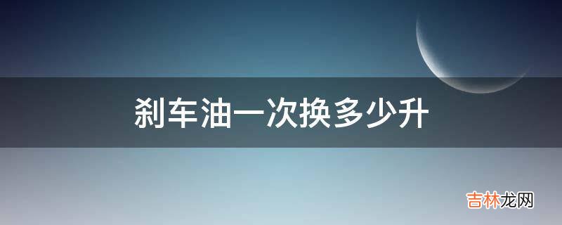 刹车油一次换多少升?