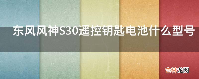 东风风神S30遥控钥匙电池什么型号?