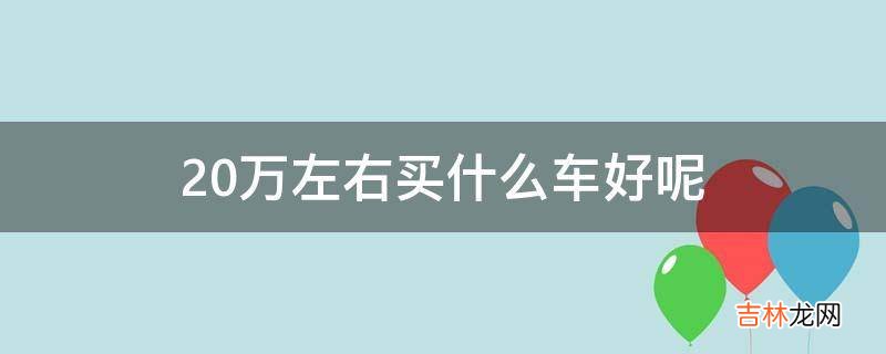 20万左右买什么车好呢?