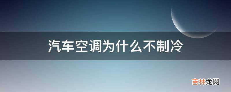 汽车空调为什么不制冷?