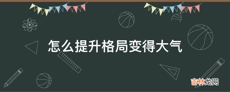 怎么提升格局变得大气