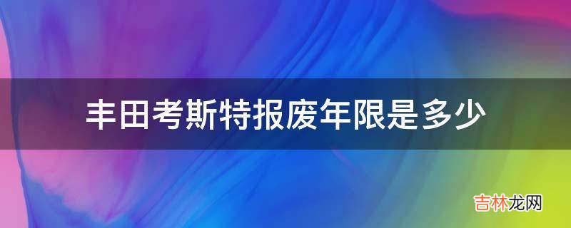 丰田考斯特报废年限是多少?