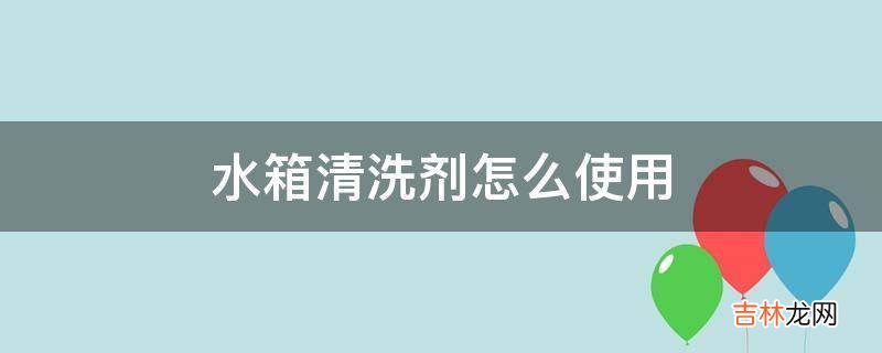 水箱清洗剂怎么使用?