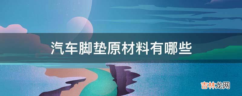 汽车脚垫原材料有哪些?